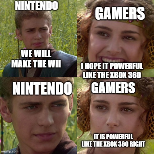 nintendo and gamers in 2006 | NINTENDO; GAMERS; WE WILL MAKE THE WII; I HOPE IT POWERFUL LIKE THE XBOX 360; GAMERS; NINTENDO; IT IS POWERFUL LIKE THE XBOX 360 RIGHT | image tagged in anakin padme 4 panel | made w/ Imgflip meme maker