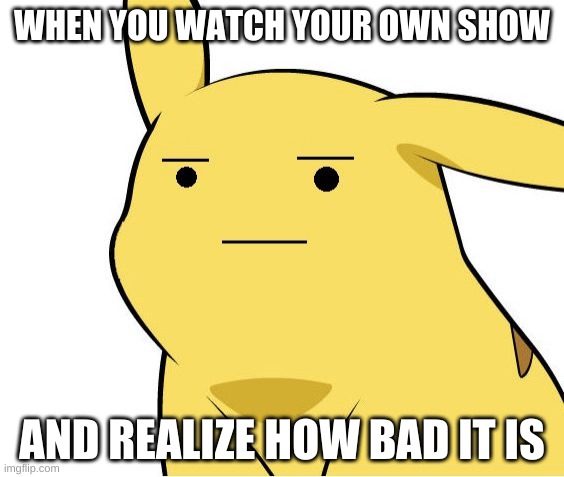 Pikachu Is Not Amused | WHEN YOU WATCH YOUR OWN SHOW; AND REALIZE HOW BAD IT IS | image tagged in pikachu is not amused | made w/ Imgflip meme maker
