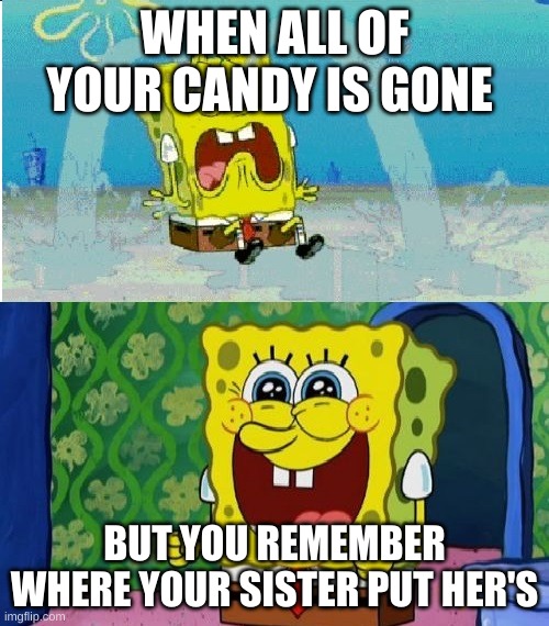 spongebob sad happy | WHEN ALL OF YOUR CANDY IS GONE; BUT YOU REMEMBER WHERE YOUR SISTER PUT HER'S | image tagged in spongebob sad happy | made w/ Imgflip meme maker