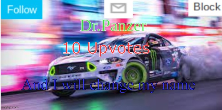 10 Upvotes; And I will change my name | image tagged in dr panzer's mustang tokyo anouncement | made w/ Imgflip meme maker