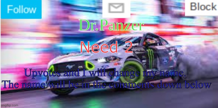Need 2; Upvotes and I will change my name. 
The name will be in the comments down below | image tagged in dr panzer's mustang tokyo anouncement | made w/ Imgflip meme maker