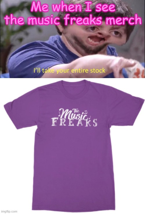Me when I see the music freaks merch | image tagged in i'll take your entire stock | made w/ Imgflip meme maker