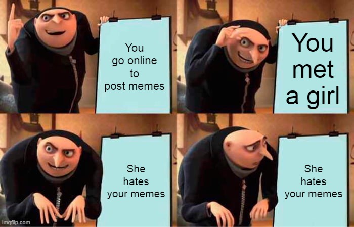 Perfect Plan | You go online to post memes; You met a girl; She hates your memes; She hates your memes | image tagged in memes,gru's plan | made w/ Imgflip meme maker