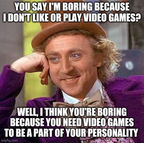 Creepy Condescending Wonka Meme | YOU SAY I'M BORING BECAUSE I DON'T LIKE OR PLAY VIDEO GAMES? WELL, I THINK YOU'RE BORING BECAUSE YOU NEED VIDEO GAMES TO BE A PART OF YOUR PERSONALITY | image tagged in memes,creepy condescending wonka | made w/ Imgflip meme maker
