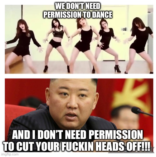 Kim jong un | WE DON’T NEED PERMISSION TO DANCE; AND I DON’T NEED PERMISSION TO CUT YOUR FUCKIN HEADS OFF!!! | image tagged in kim jong un,dictator,korean,dance,leadership,cheerleaders | made w/ Imgflip meme maker