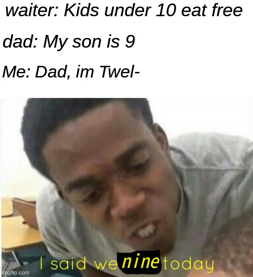 Bruh | waiter: Kids under 10 eat free; dad: My son is 9; Me: Dad, im Twel-; nine | image tagged in i said we ____ today,blank white template | made w/ Imgflip meme maker