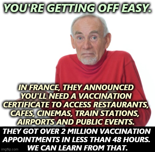 Freedom from infection is also a civil liberty. | YOU'RE GETTING OFF EASY. IN FRANCE, THEY ANNOUNCED YOU'LL NEED A VACCINATION CERTIFICATE TO ACCESS RESTAURANTS, CAFES, CINEMAS, TRAIN STATIONS, 
AIRPORTS AND PUBLIC EVENTS. THEY GOT OVER 2 MILLION VACCINATION 
APPOINTMENTS IN LESS THAN 48 HOURS. 
WE CAN LEARN FROM THAT. | image tagged in guess i'll die,france,vaccinations,proof,everywhere | made w/ Imgflip meme maker