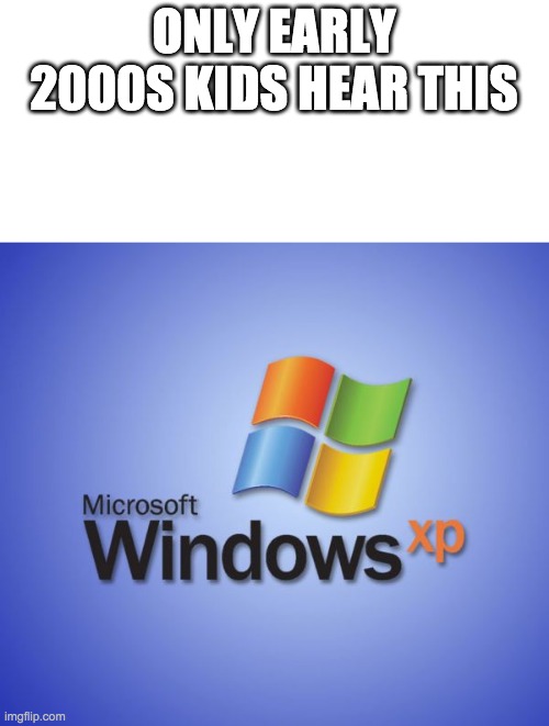Windows XP | ONLY EARLY 2000S KIDS HEAR THIS | image tagged in windows xp | made w/ Imgflip meme maker