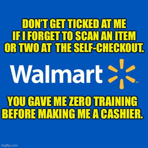 Self-checkout | DON’T GET TICKED AT ME IF I FORGET TO SCAN AN ITEM OR TWO AT  THE SELF-CHECKOUT. YOU GAVE ME ZERO TRAINING BEFORE MAKING ME A CASHIER. | image tagged in walmart life | made w/ Imgflip meme maker