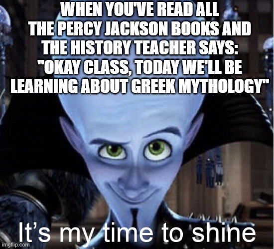 Me in a Nutshell: | WHEN YOU'VE READ ALL THE PERCY JACKSON BOOKS AND THE HISTORY TEACHER SAYS: "OKAY CLASS, TODAY WE'LL BE LEARNING ABOUT GREEK MYTHOLOGY" | image tagged in megamind it s my time to shine | made w/ Imgflip meme maker