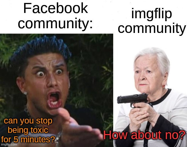 Idiot people are ruining imgflip | Facebook community:; imgflip community; can you stop being toxic for 5 minutes? How about no? | image tagged in angry guido | made w/ Imgflip meme maker