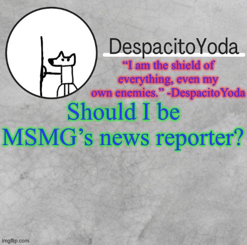 DespacitoYoda’s shield oc temp (Thank Suga :D) | Should I be MSMG’s news reporter? | image tagged in despacitoyoda s shield oc temp thank suga d | made w/ Imgflip meme maker