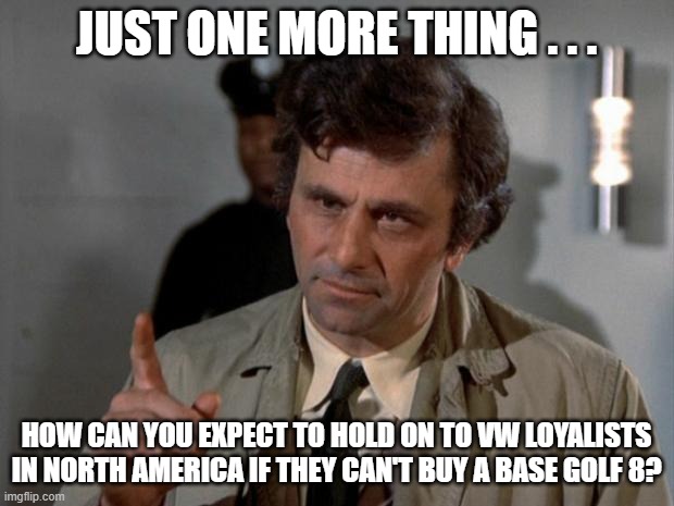 Columbo Mark 8 Golf | JUST ONE MORE THING . . . HOW CAN YOU EXPECT TO HOLD ON TO VW LOYALISTS IN NORTH AMERICA IF THEY CAN'T BUY A BASE GOLF 8? | image tagged in columbo,vw golf,golf 8,bring the base mark 8 golf to north america | made w/ Imgflip meme maker