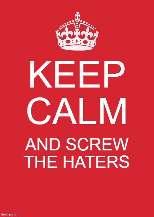 Screw Haters | KEEP CALM; AND SCREW THE HATERS | image tagged in memes,keep calm and carry on red | made w/ Imgflip meme maker