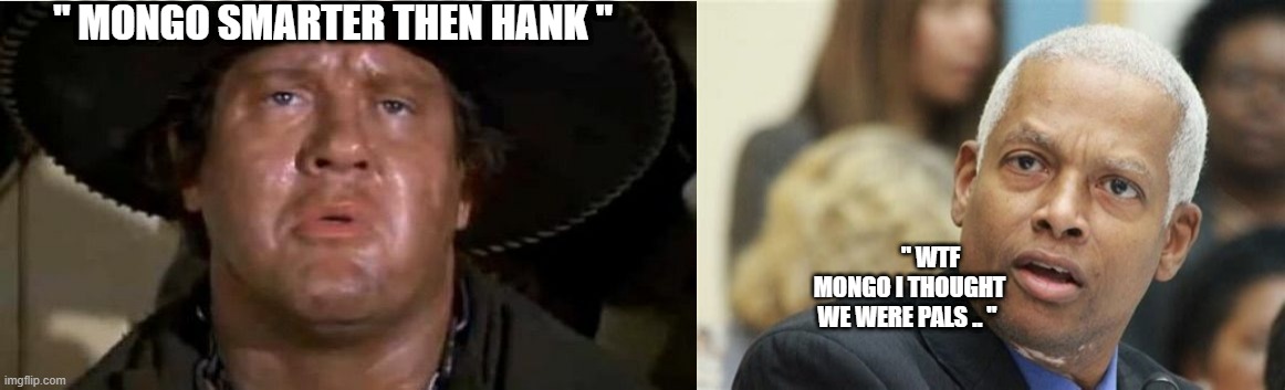 Mongo laugh at HANK .. | " MONGO SMARTER THEN HANK "; " WTF MONGO I THOUGHT WE WERE PALS .. " | image tagged in mongo | made w/ Imgflip meme maker