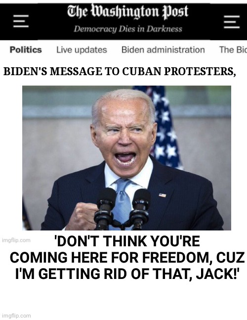 Blowhard joe getting rid of freedom | BIDEN'S MESSAGE TO CUBAN PROTESTERS, 'DON'T THINK YOU'RE COMING HERE FOR FREEDOM, CUZ I'M GETTING RID OF THAT, JACK!' | image tagged in blank white template | made w/ Imgflip meme maker