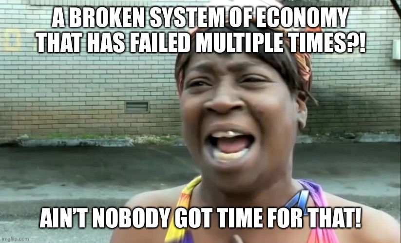 Ain’t nobody got time for that! | A BROKEN SYSTEM OF ECONOMY THAT HAS FAILED MULTIPLE TIMES?! AIN’T NOBODY GOT TIME FOR THAT! | image tagged in ain t nobody got time for that | made w/ Imgflip meme maker