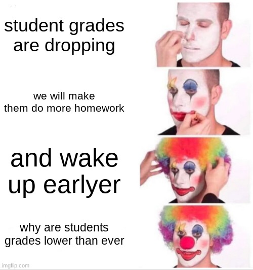 Clown Applying Makeup | student grades are dropping; we will make them do more homework; and wake up earlyer; why are students grades lower than ever | image tagged in memes,clown applying makeup | made w/ Imgflip meme maker