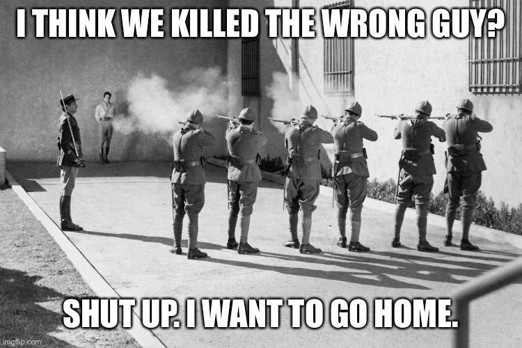 firing squad | I THINK WE KILLED THE WRONG GUY? SHUT UP. I WANT TO GO HOME. | image tagged in firing squad | made w/ Imgflip meme maker