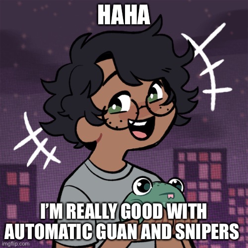 Also I love killing Aliens | HAHA; I’M REALLY GOOD WITH AUTOMATIC GUAN AND SNIPERS | image tagged in ram3n picrew,i have found a reason to live,e | made w/ Imgflip meme maker