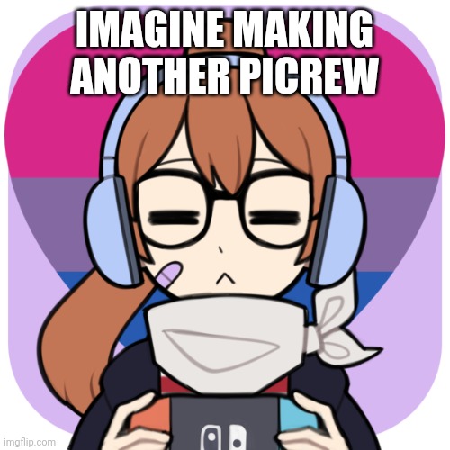 . | IMAGINE MAKING ANOTHER PICREW | image tagged in sjaoskajsosoaksjejdkcjxbxsjs i make too many picrews | made w/ Imgflip meme maker