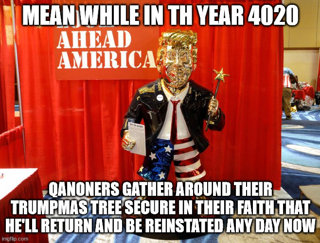And so the lord said on to the: 'fake news" | MEAN WHILE IN TH YEAR 4020; QANONERS GATHER AROUND THEIR TRUMPMAS TREE SECURE IN THEIR FAITH THAT HE'LL RETURN AND BE REINSTATED ANY DAY NOW | image tagged in special kind of stupid,qanon,donald trump | made w/ Imgflip meme maker