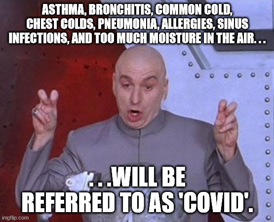 Sure does feel like it. . . |  ASTHMA, BRONCHITIS, COMMON COLD, CHEST COLDS, PNEUMONIA, ALLERGIES, SINUS INFECTIONS, AND TOO MUCH MOISTURE IN THE AIR. . . . . .WILL BE REFERRED TO AS 'COVID'. | image tagged in dr evil laser,covid,truth,medicine,political humor,political meme | made w/ Imgflip meme maker