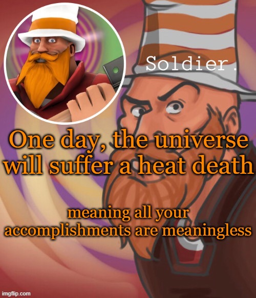 soundsmiiith the soldier maaaiin | One day, the universe will suffer a heat death; meaning all your accomplishments are meaningless | image tagged in soundsmiiith the soldier maaaiin | made w/ Imgflip meme maker