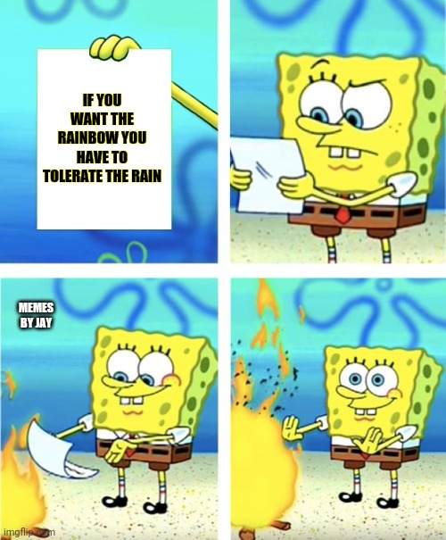 Ha | IF YOU WANT THE RAINBOW YOU HAVE TO TOLERATE THE RAIN; MEMES BY JAY | image tagged in spongebob burning paper,rainbow,raining | made w/ Imgflip meme maker
