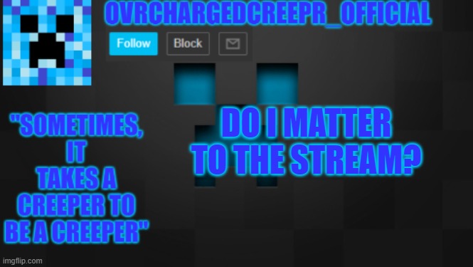 i know you will say no. | DO I MATTER TO THE STREAM? | image tagged in ovrchargedcreepr | made w/ Imgflip meme maker