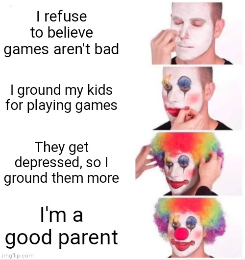 Why are parents like this? | I refuse to believe games aren't bad; I ground my kids for playing games; They get depressed, so I ground them more; I'm a good parent | image tagged in memes,clown applying makeup | made w/ Imgflip meme maker