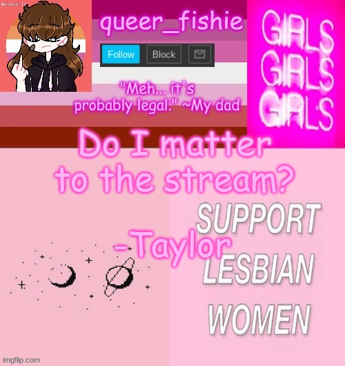 queer_fishie's lesbian temp | Do I matter to the stream? -Taylor | image tagged in queer_fishie's lesbian temp | made w/ Imgflip meme maker