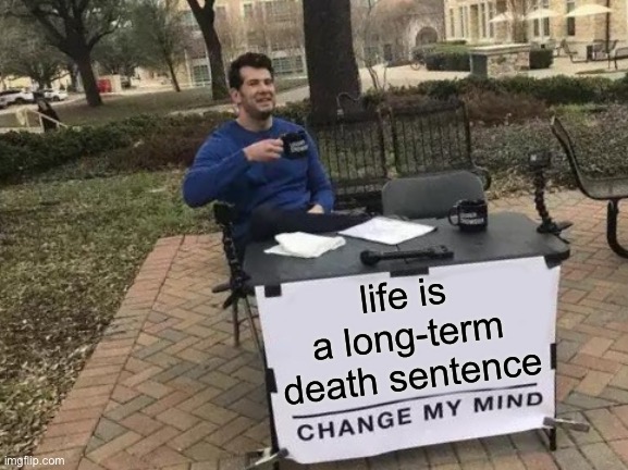 Life is a death penalty | life is a long-term death sentence | image tagged in change my mind,funny,life,death penalty,hes not wrong | made w/ Imgflip meme maker