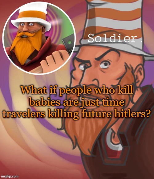 soundsmiiith the soldier maaaiin | What if people who kill babies are just time travelers killing future hitlers? | image tagged in soundsmiiith the soldier maaaiin | made w/ Imgflip meme maker