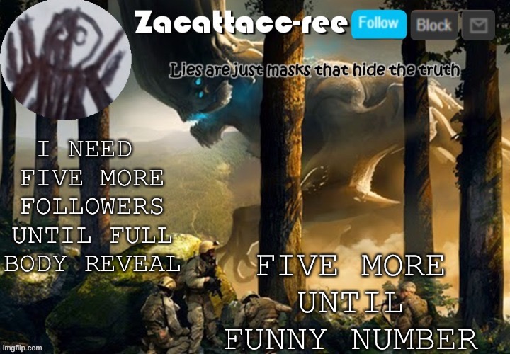 Just five more follows | FIVE MORE UNTIL FUNNY NUMBER; I NEED  FIVE MORE FOLLOWERS UNTIL FULL BODY REVEAL | image tagged in zacattacc-ree announcement | made w/ Imgflip meme maker