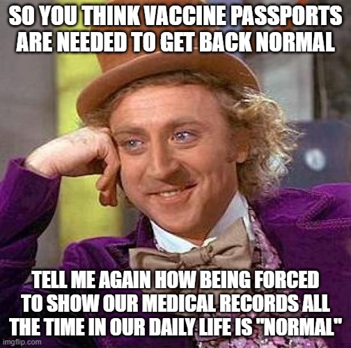 Wonka on vaccine passports | SO YOU THINK VACCINE PASSPORTS ARE NEEDED TO GET BACK NORMAL; TELL ME AGAIN HOW BEING FORCED TO SHOW OUR MEDICAL RECORDS ALL THE TIME IN OUR DAILY LIFE IS "NORMAL" | image tagged in memes,creepy condescending wonka,vaccines,tyranny | made w/ Imgflip meme maker