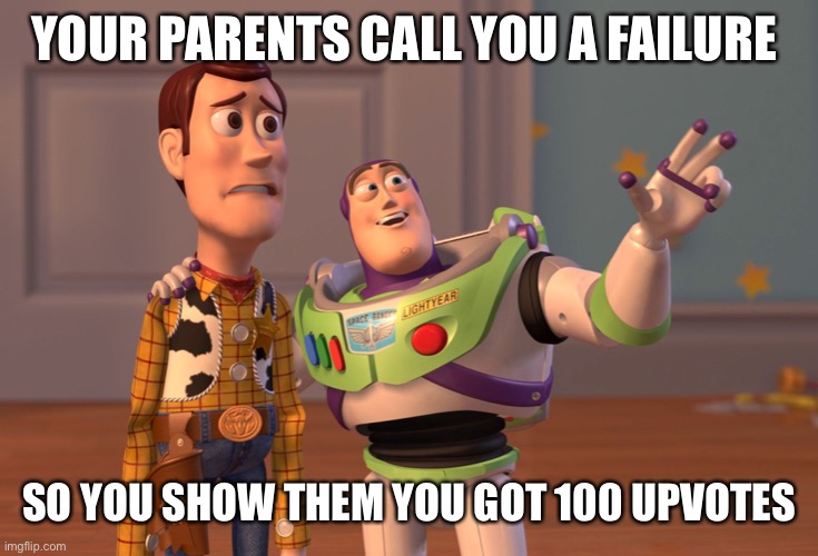 It’s worth more than they could ever know | YOUR PARENTS CALL YOU A FAILURE; SO YOU SHOW THEM YOU GOT 100 UPVOTES | image tagged in memes,x x everywhere | made w/ Imgflip meme maker