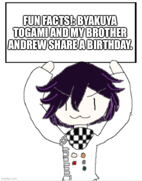Facts with Kokichi | FUN FACTS!: BYAKUYA TOGAMI AND MY BROTHER ANDREW SHARE A BIRTHDAY. | image tagged in facts with kokichi | made w/ Imgflip meme maker