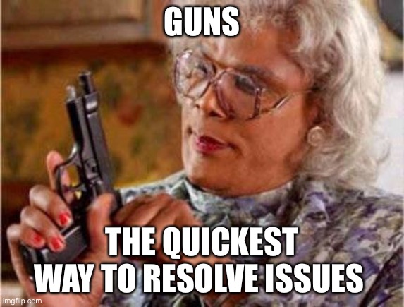 Madea | GUNS THE QUICKEST WAY TO RESOLVE ISSUES | image tagged in madea | made w/ Imgflip meme maker