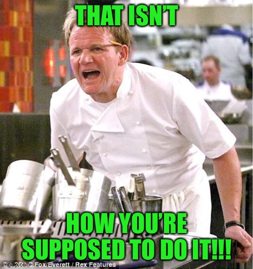 Chef Gordon Ramsay Meme | THAT ISN’T HOW YOU’RE SUPPOSED TO DO IT!!! | image tagged in memes,chef gordon ramsay | made w/ Imgflip meme maker