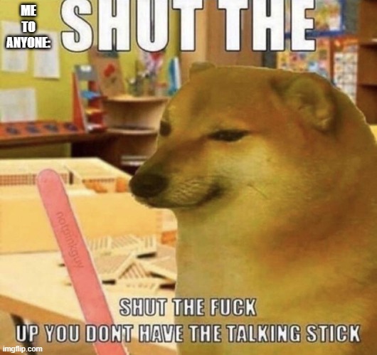 Me to literally anyone | ME TO ANYONE: | image tagged in shut up you dont have the talking stick | made w/ Imgflip meme maker