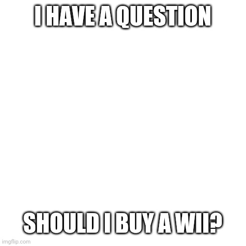 It's old but... | I HAVE A QUESTION; SHOULD I BUY A WII? | image tagged in memes,blank transparent square | made w/ Imgflip meme maker