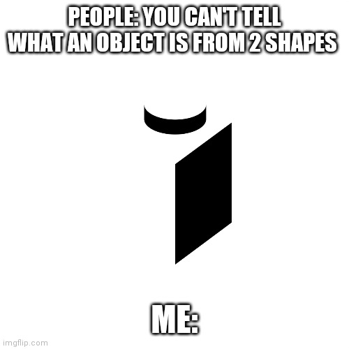 PEOPLE: YOU CAN'T TELL WHAT AN OBJECT IS FROM 2 SHAPES; ME: | made w/ Imgflip meme maker