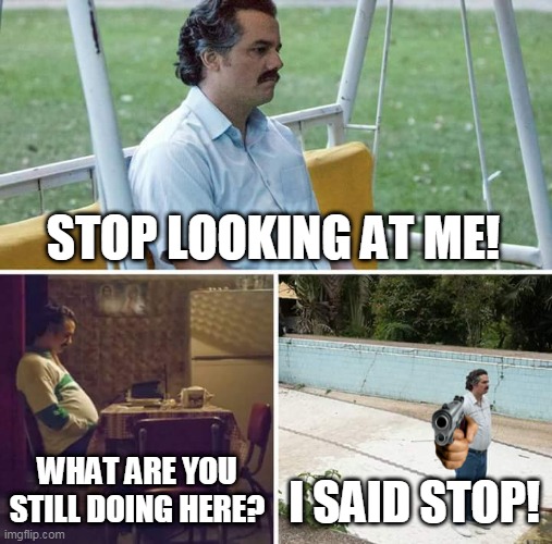 Sad Pablo Escobar | STOP LOOKING AT ME! WHAT ARE YOU STILL DOING HERE? I SAID STOP! | image tagged in memes,sad pablo escobar | made w/ Imgflip meme maker