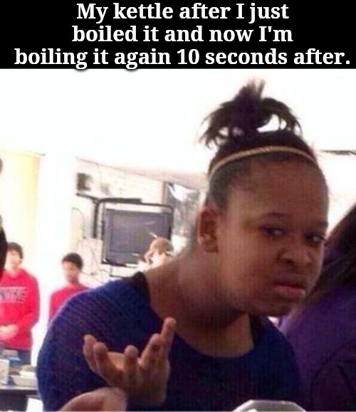 The kettle when you re-boil | My kettle after I just boiled it and now I'm boiling it again 10 seconds after. | image tagged in fun,funny,memes,viral,accurate | made w/ Imgflip meme maker