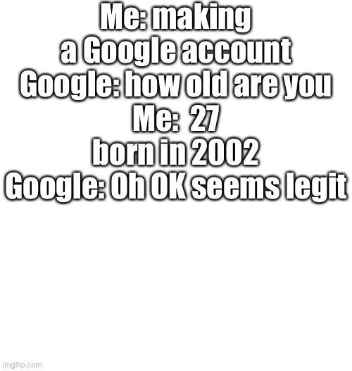 Just plain white | Me: making a Google account
Google: how old are you
Me:  27 born in 2002
Google: Oh OK seems legit | image tagged in just plain white | made w/ Imgflip meme maker