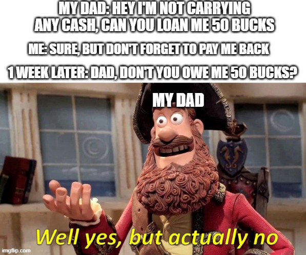 Well yes, but actually no | MY DAD: HEY I'M NOT CARRYING ANY CASH, CAN YOU LOAN ME 50 BUCKS; ME: SURE, BUT DON'T FORGET TO PAY ME BACK; 1 WEEK LATER: DAD, DON'T YOU OWE ME 5O BUCKS? MY DAD | image tagged in well yes but actually no | made w/ Imgflip meme maker