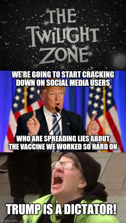 But they love it when Biden does it | WE'RE GOING TO START CRACKING DOWN ON SOCIAL MEDIA USERS; WHO ARE SPREADING LIES ABOUT THE VACCINE WE WORKED SO HARD ON; TRUMP IS A DICTATOR! | image tagged in the twilight zone title screen,trump speech,screaming liberal,biden,covid-19,hypocrisy | made w/ Imgflip meme maker