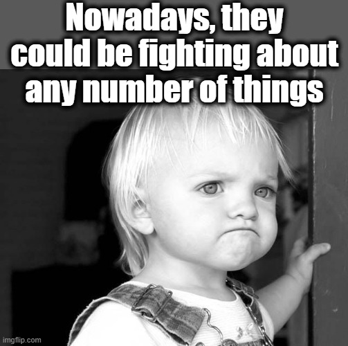 FROWN KID | Nowadays, they could be fighting about any number of things | image tagged in frown kid | made w/ Imgflip meme maker