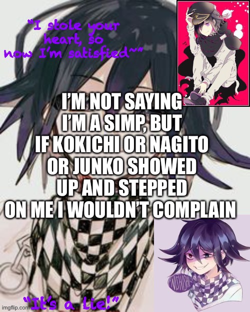 Kokichi furry template but more Kokichi | I’M NOT SAYING I’M A SIMP, BUT IF KOKICHI OR NAGITO OR JUNKO SHOWED UP AND STEPPED
ON ME I WOULDN’T COMPLAIN | image tagged in kokichi furry template but more kokichi | made w/ Imgflip meme maker